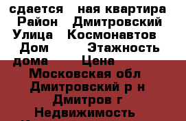 сдается 1-ная квартира  › Район ­ Дмитровский › Улица ­ Космонавтов › Дом ­ 29 › Этажность дома ­ 5 › Цена ­ 16 000 - Московская обл., Дмитровский р-н, Дмитров г. Недвижимость » Квартиры аренда   . Московская обл.